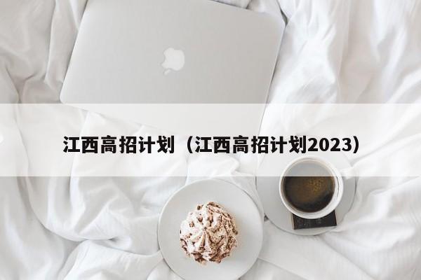 江西高招计划（江西高招计划2023）