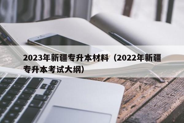 2023年新疆专升本材料（2022年新疆专升本考试大纲）