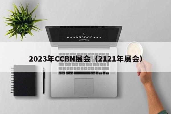 2023年CCBN展会（2121年展会）